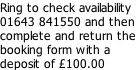 Ring to check availability 01643 841550 and then complete and return the  booking form with a  deposit of £100.00